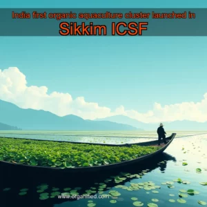 Read more about the article India first organic aquaculture cluster launched in Sikkim  ICSF